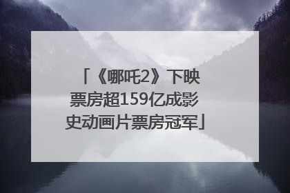 《哪吒2》下映 票房超159亿成影史动画片票房冠军