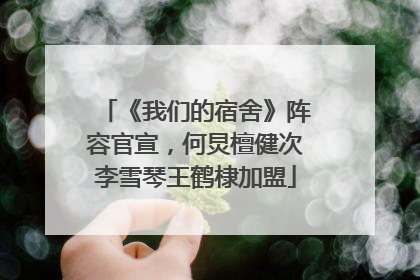 《我们的宿舍》阵容官宣，何炅檀健次李雪琴王鹤棣加盟
