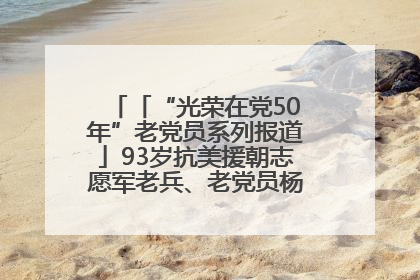 「“光荣在党50年”老党员系列报道」93岁抗美援朝志愿军老兵、老党员杨秀会的本色人生