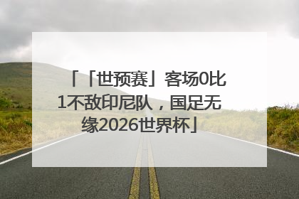 「世预赛」客场0比1不敌印尼队，国足无缘2026世界杯