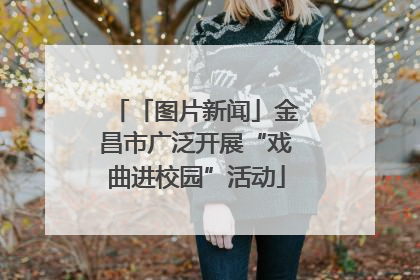 「图片新闻」金昌市广泛开展“戏曲进校园”活动
