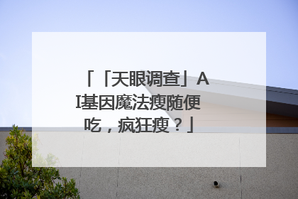 「天眼调查」AI基因魔法瘦随便吃，疯狂瘦？