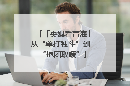 「央媒看青海」从“单打独斗”到“抱团取暖”