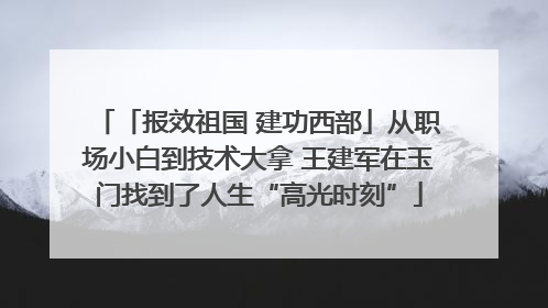 「报效祖国 建功西部」从职场小白到技术大拿 王建军在玉门找到了人生“高光时刻”
