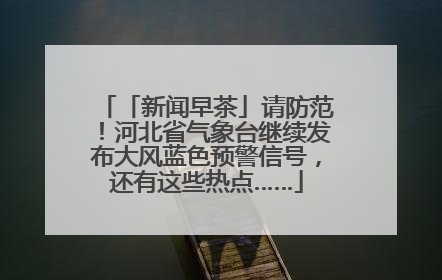 「新闻早茶」请防范！河北省气象台继续发布大风蓝色预警信号，还有这些热点……