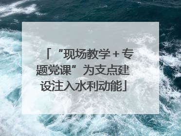“现场教学＋专题党课”为支点建设注入水利动能