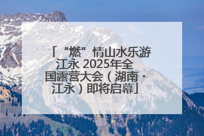 “燃”情山水乐游江永 2025年全国露营大会（湖南・江永）即将启幕