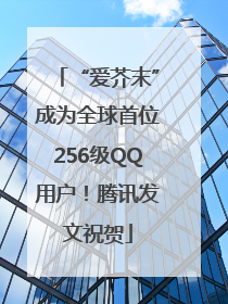“爱芥末”成为全球首位256级QQ用户！腾讯发文祝贺