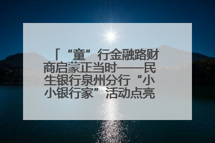 “童”行金融路财商启蒙正当时——民生银行泉州分行“小小银行家”活动点亮少年金融第一课