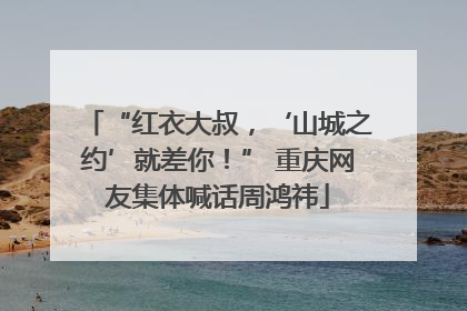 “红衣大叔，‘山城之约’就差你！” 重庆网友集体喊话周鸿祎