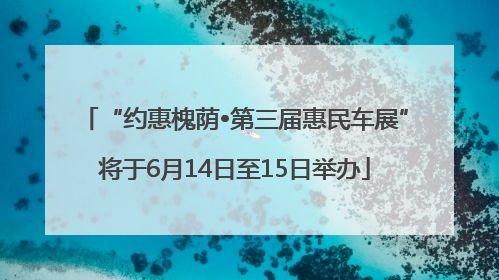 “约惠槐荫•第三届惠民车展”将于6月14日至15日举办