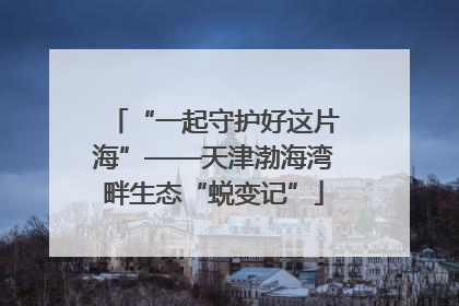 “一起守护好这片海”——天津渤海湾畔生态“蜕变记”