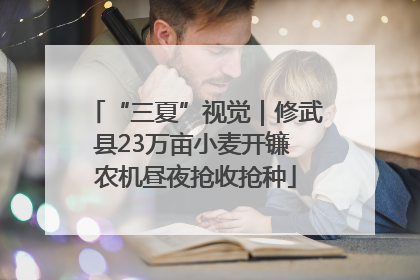 “三夏”视觉｜修武县23万亩小麦开镰 农机昼夜抢收抢种