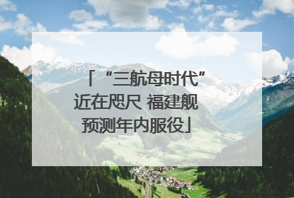 “三航母时代”近在咫尺 福建舰预测年内服役