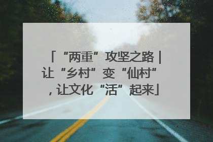 “两重”攻坚之路｜让“乡村”变“仙村”，让文化“活”起来