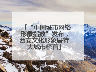 “中国城市网络形象指数”发布，西安文化形象居特大城市榜首