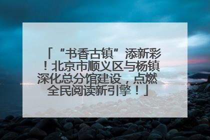 “书香古镇”添新彩！北京市顺义区与杨镇深化总分馆建设，点燃全民阅读新引擎！