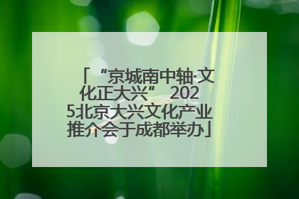 “京城南中轴·文化正大兴” 2025北京大兴文化产业推介会于成都举办