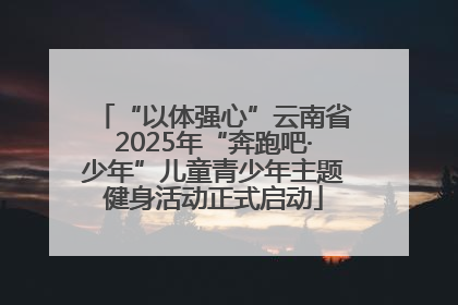 “以体强心”云南省2025年“奔跑吧·少年”儿童青少年主题健身活动正式启动