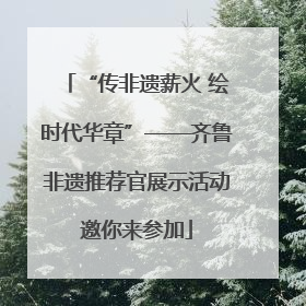 “传非遗薪火 绘时代华章”——齐鲁非遗推荐官展示活动邀你来参加