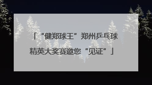 “健郑球王”郑州乒乓球精英大奖赛邀您“见证”