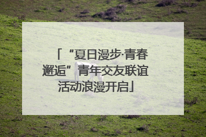 “夏日漫步·青春邂逅”青年交友联谊活动浪漫开启