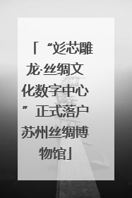 “彣芯雕龙·丝绸文化数字中心”正式落户苏州丝绸博物馆