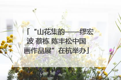 “山花集韵——缪宏波 蔡栋 陈丰松中国画作品展”在杭举办