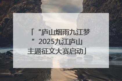 “庐山烟雨九江梦”2025九江庐山主题征文大赛启动