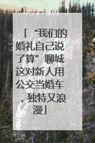 “我们的婚礼自己说了算”聊城这对新人用公交当婚车，独特又浪漫