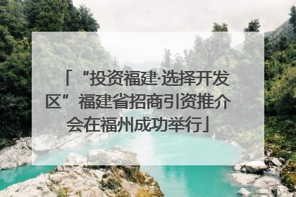 “投资福建·选择开发区”福建省招商引资推介会在福州成功举行
