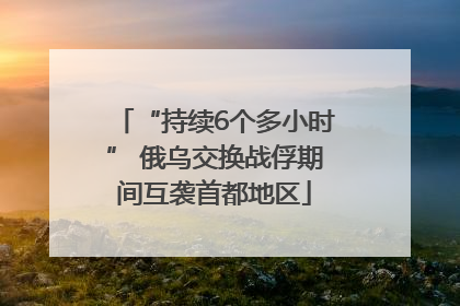 “持续6个多小时” 俄乌交换战俘期间互袭首都地区