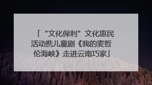 “文化保利”文化惠民活动携儿童剧《我的麦哲伦海峡》走进云南巧家