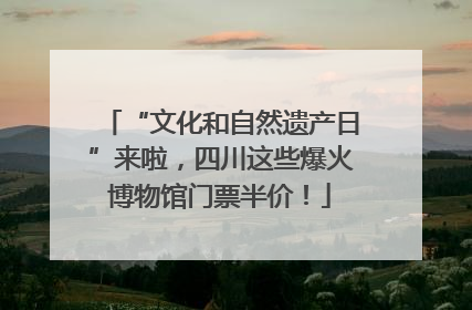 “文化和自然遗产日”来啦，四川这些爆火博物馆门票半价！