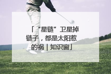 “星链”卫星掉链子，都是太阳惹的祸｜知识窗