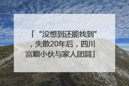 “没想到还能找到”，失散20年后，四川富顺小伙与家人团圆