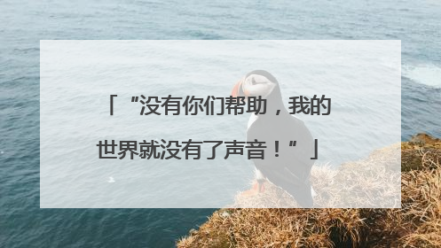 “没有你们帮助，我的世界就没有了声音！”