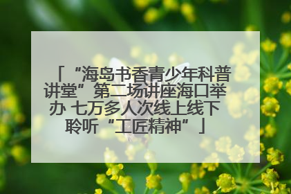 “海岛书香青少年科普讲堂”第二场讲座海口举办 七万多人次线上线下聆听“工匠精神”