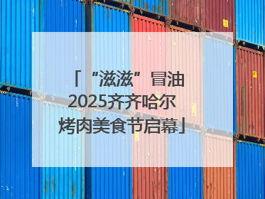“滋滋”冒油 2025齐齐哈尔烤肉美食节启幕