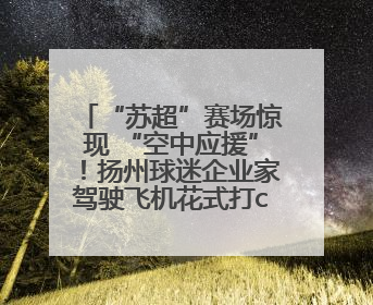 “苏超”赛场惊现 “空中应援”！扬州球迷企业家驾驶飞机花式打call