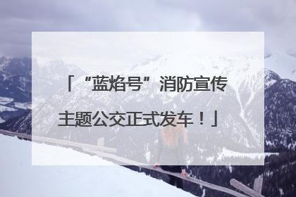 “蓝焰号”消防宣传主题公交正式发车！
