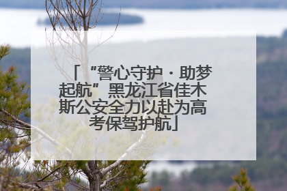“警心守护・助梦起航”黑龙江省佳木斯公安全力以赴为高考保驾护航
