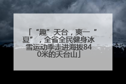 “趣”天台，爽一“夏”，全省全民健身冰雪运动季走进海拔840米的天台山