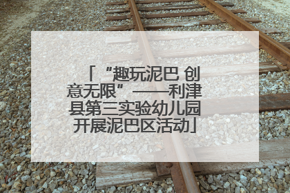 “趣玩泥巴 创意无限”——利津县第三实验幼儿园开展泥巴区活动