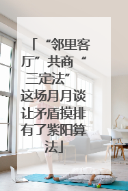 “邻里客厅”共商“三定法” 这场月月谈让矛盾摸排有了紫阳算法