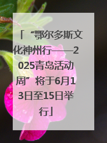 “鄂尔多斯文化神州行——2025青岛活动周”将于6月13日至15日举行