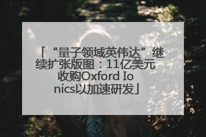 “量子领域英伟达”继续扩张版图：11亿美元收购Oxford Ionics以加速研发