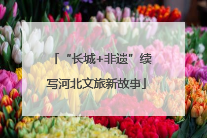 “长城+非遗”续写河北文旅新故事