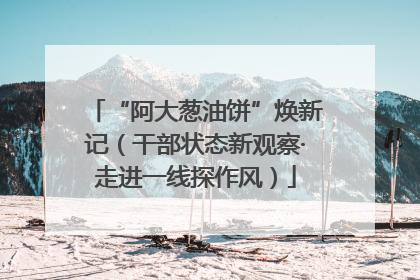 “阿大葱油饼”焕新记（干部状态新观察·走进一线探作风）
