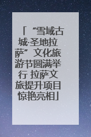 “雪域古城·圣地拉萨”文化旅游节圆满举行 拉萨文旅提升项目惊艳亮相